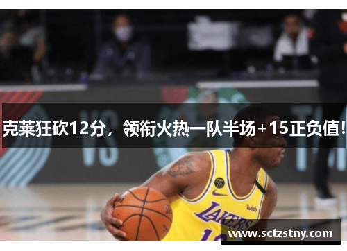 克莱狂砍12分，领衔火热一队半场+15正负值！