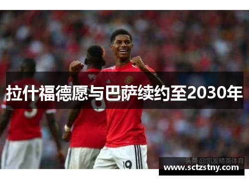 拉什福德愿与巴萨续约至2030年